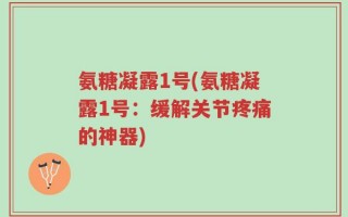 氨糖凝露1号(氨糖凝露1号：缓解关节疼痛的神器)