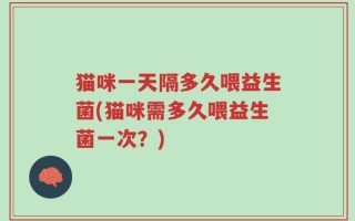 猫咪一天隔多久喂益生菌(猫咪需多久喂益生菌一次？)