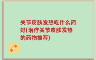 关节皮肤发热吃什么药好(治疗关节皮肤发热的药物推荐)