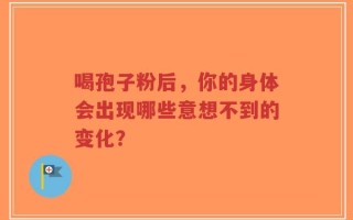 喝孢子粉后，你的身体会出现哪些意想不到的变化？