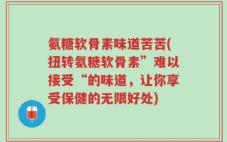 氨糖软骨素味道苦苦(扭转氨糖软骨素”难以接受“的味道，让你享受保健的无限好处)