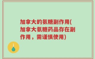 加拿大的氨糖副作用(加拿大氨糖药品存在副作用，需谨慎使用)