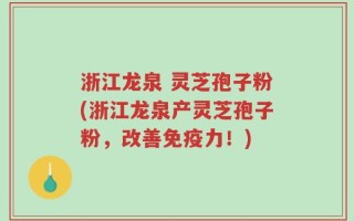 浙江龙泉 灵芝孢子粉(浙江龙泉产灵芝孢子粉，改善免疫力！)