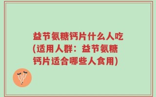 益节氨糖钙片什么人吃(适用人群：益节氨糖钙片适合哪些人食用)