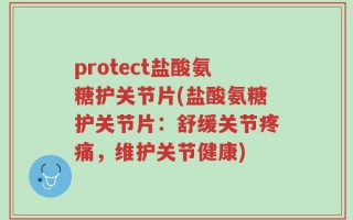 protect盐酸氨糖护关节片(盐酸氨糖护关节片：舒缓关节疼痛，维护关节健康)
