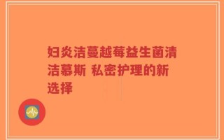 妇炎洁蔓越莓益生菌清洁慕斯 私密护理的新选择