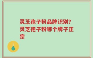 灵芝孢子粉品牌识别？灵芝孢子粉哪个牌子正宗