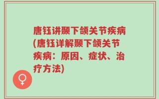 唐钰讲颞下颌关节疾病(唐钰详解颞下颌关节疾病：原因、症状、治疗方法)