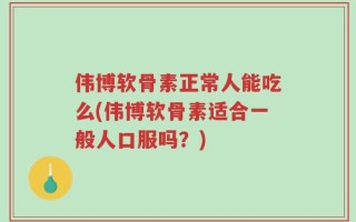 伟博软骨素正常人能吃么(伟博软骨素适合一般人口服吗？)