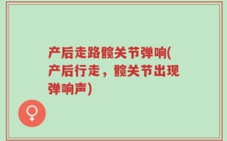 产后走路髋关节弹响(产后行走，髋关节出现弹响声)