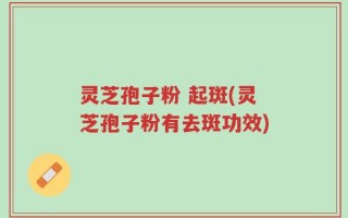 灵芝孢子粉 起斑(灵芝孢子粉有去斑功效)