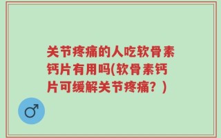 关节疼痛的人吃软骨素钙片有用吗(软骨素钙片可缓解关节疼痛？)