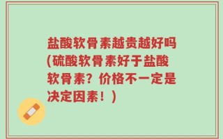 盐酸软骨素越贵越好吗(硫酸软骨素好于盐酸软骨素？价格不一定是决定因素！)