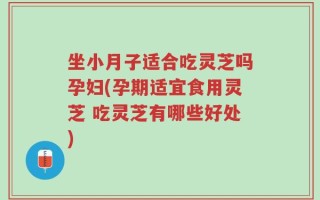 坐小月子适合吃灵芝吗孕妇(孕期适宜食用灵芝 吃灵芝有哪些好处)