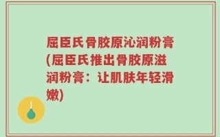 屈臣氏骨胶原沁润粉膏(屈臣氏推出骨胶原滋润粉膏：让肌肤年轻滑嫩)