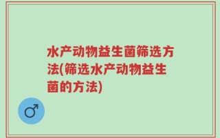水产动物益生菌筛选方法(筛选水产动物益生菌的方法)