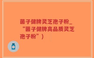 菌子健牌灵芝孢子粉_“菌子健牌高品质灵芝孢子粉”)