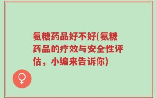 氨糖药品好不好(氨糖药品的疗效与安全性评估，小编来告诉你)