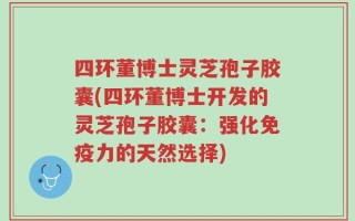 四环董博士灵芝孢子胶囊(四环董博士开发的灵芝孢子胶囊：强化免疫力的天然选择)