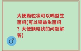 大便颗粒状可以喝益生菌吗(可以喝益生菌吗？大便颗粒状的问题解答)