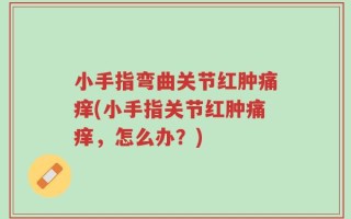 小手指弯曲关节红肿痛痒(小手指关节红肿痛痒，怎么办？)