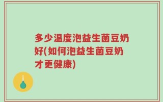 多少温度泡益生菌豆奶好(如何泡益生菌豆奶才更健康)