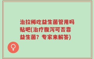 治拉稀吃益生菌管用吗贴吧(治疗腹泻可否靠益生菌？专家来解答)