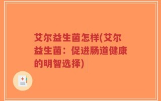 艾尔益生菌怎样(艾尔益生菌：促进肠道健康的明智选择)