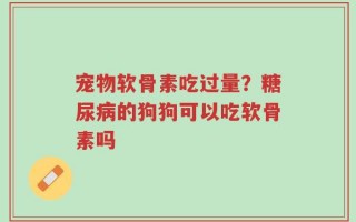 宠物软骨素吃过量？糖尿病的狗狗可以吃软骨素吗
