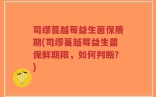 司缪蔓越莓益生菌保质期(司缪蔓越莓益生菌保鲜期限，如何判断？)