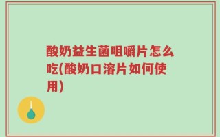 酸奶益生菌咀嚼片怎么吃(酸奶口溶片如何使用)