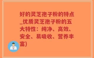 好的灵芝孢子粉的特点_优质灵芝孢子粉的五大特性：纯净、高效、安全、易吸收、营养丰富)