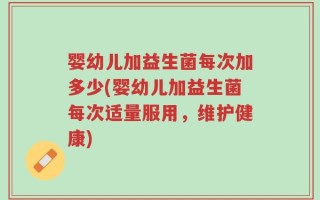婴幼儿加益生菌每次加多少(婴幼儿加益生菌每次适量服用，维护健康)