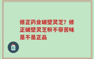 修正药业破壁灵芝？修正破壁灵芝粉不带苦味是不是正品