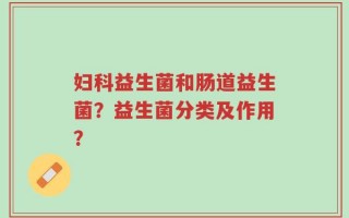 妇科益生菌和肠道益生菌？益生菌分类及作用？