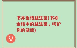 书亦金桔益生菌(书亦金桔中的益生菌，呵护你的健康)
