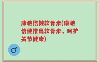 康驰倍健软骨素(康驰倍健推出软骨素，呵护关节健康)