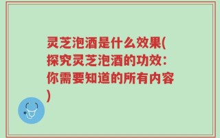灵芝泡酒是什么效果(探究灵芝泡酒的功效：你需要知道的所有内容)