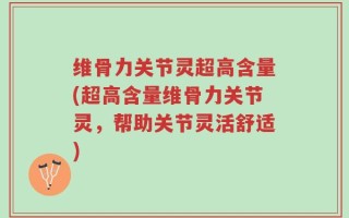 维骨力关节灵超高含量(超高含量维骨力关节灵，帮助关节灵活舒适)