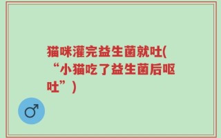 猫咪灌完益生菌就吐(“小猫吃了益生菌后呕吐”)
