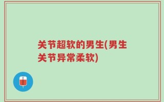 关节超软的男生(男生关节异常柔软)