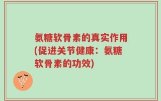 氨糖软骨素的真实作用(促进关节健康：氨糖软骨素的功效)