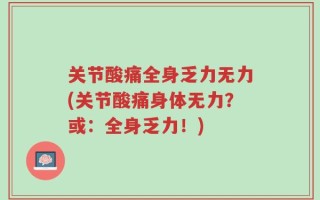 关节酸痛全身乏力无力(关节酸痛身体无力？或：全身乏力！)
