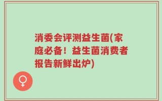 消委会评测益生菌(家庭必备！益生菌消费者报告新鲜出炉)