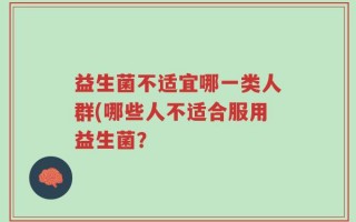 益生菌不适宜哪一类人群(哪些人不适合服用益生菌？