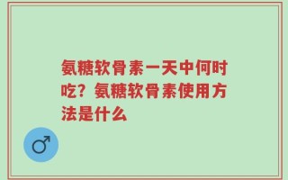 氨糖软骨素一天中何时吃？氨糖软骨素使用方法是什么
