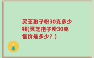 灵芝孢子粉30克多少钱(灵芝孢子粉30克售价是多少？)