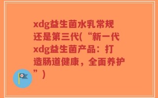 xdg益生菌水乳常规还是第三代(“新一代xdg益生菌产品：打造肠道健康，全面养护”)