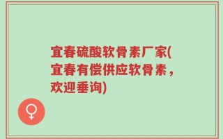 宜春硫酸软骨素厂家(宜春有偿供应软骨素，欢迎垂询)