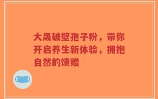 大晟破壁孢子粉，带你开启养生新体验，拥抱自然的馈赠